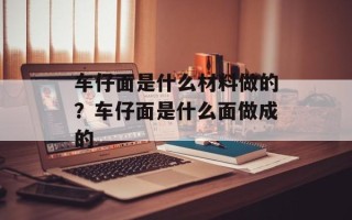 车仔面是什么材料做的？车仔面是什么面做成的