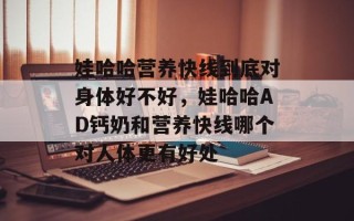 娃哈哈营养快线到底对身体好不好，娃哈哈AD钙奶和营养快线哪个对人体更有好处
