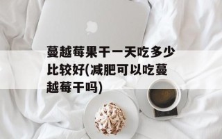 蔓越莓果干一天吃多少比较好(减肥可以吃蔓越莓干吗)