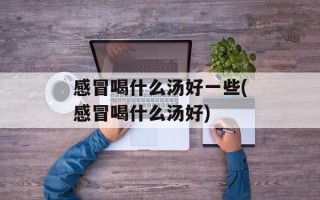 感冒喝什么汤好一些(感冒喝什么汤好)
