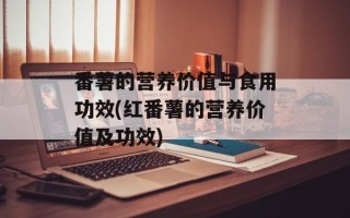 番薯的营养价值与食用功效(红番薯的营养价值及功效)