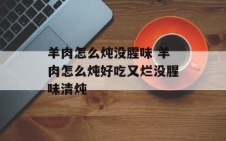 羊肉怎么炖没腥味 羊肉怎么炖好吃又烂没腥味清炖