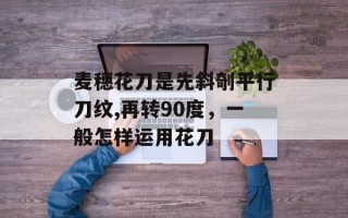 麦穗花刀是先斜剞平行刀纹,再转90度，一般怎样运用花刀