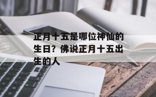 正月十五是哪位神仙的生日？佛说正月十五出生的人