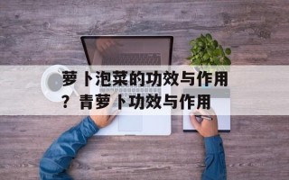 萝卜泡菜的功效与作用？青萝卜功效与作用