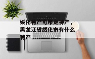 绥化特产可带走特产，黑龙江省绥化市有什么特产
