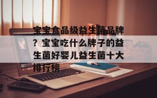 宝宝食品级益生菌品牌？宝宝吃什么牌子的益生菌好婴儿益生菌十大排行榜