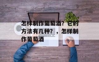 怎样制作葡萄酒？它的方法有几种？，怎样制作葡萄酒