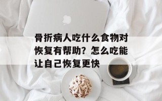 骨折病人吃什么食物对恢复有帮助？怎么吃能让自己恢复更快