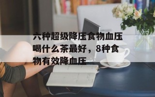 六种超级降压食物血压喝什么茶最好，8种食物有效降血压