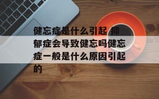 健忘症是什么引起 抑郁症会导致健忘吗健忘症一般是什么原因引起的