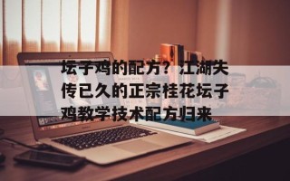 坛子鸡的配方？江湖失传已久的正宗桂花坛子鸡教学技术配方归来