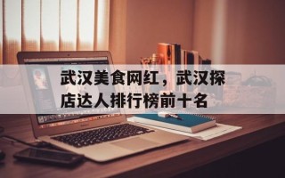 武汉美食网红，武汉探店达人排行榜前十名