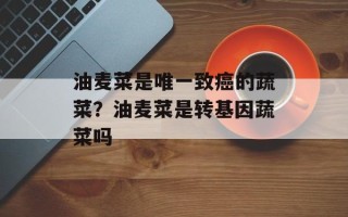 油麦菜是唯一致癌的蔬菜？油麦菜是转基因蔬菜吗
