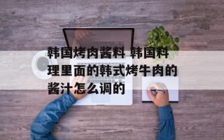 韩国烤肉酱料 韩国料理里面的韩式烤牛肉的酱汁怎么调的