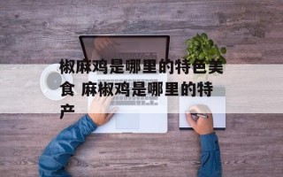 椒麻鸡是哪里的特色美食 麻椒鸡是哪里的特产