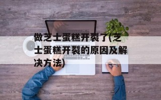 做芝士蛋糕开裂了(芝士蛋糕开裂的原因及解决方法)