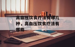 高血压饮食疗法有哪几种，高血压饮食疗法有哪些