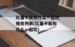 红薯不能和什么一起吃相克列表(红薯不能和什么一起吃)