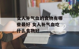 女人补气血的食物有哪些最好 女人补气血吃什么食物好