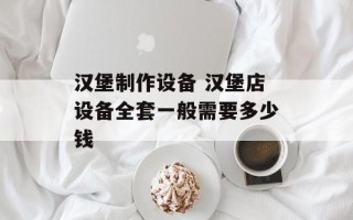 汉堡制作设备 汉堡店设备全套一般需要多少钱