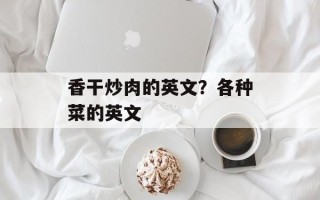 香干炒肉的英文？各种菜的英文