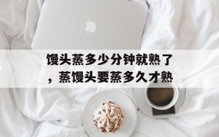 馒头蒸多少分钟就熟了，蒸馒头要蒸多久才熟