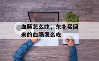血肠怎么吃，东北买回来的血肠怎么吃