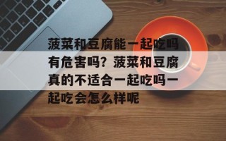 菠菜和豆腐能一起吃吗有危害吗？菠菜和豆腐真的不适合一起吃吗一起吃会怎么样呢