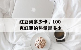 红豆汤多少卡，100克红豆的热量是多少