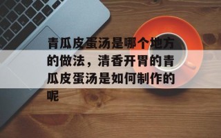 青瓜皮蛋汤是哪个地方的做法，清香开胃的青瓜皮蛋汤是如何制作的呢