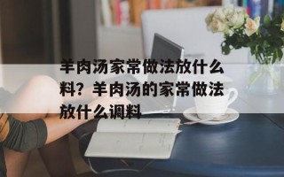 羊肉汤家常做法放什么料？羊肉汤的家常做法放什么调料