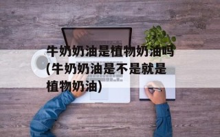牛奶奶油是植物奶油吗(牛奶奶油是不是就是植物奶油)