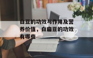 白豆的功效与作用及营养价值，白扁豆的功效有哪些
