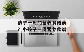 孩子一周的营养食谱表？小孩子一周营养食谱