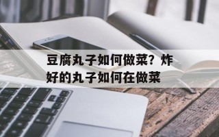 豆腐丸子如何做菜？炸好的丸子如何在做菜