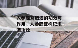 人参鹿茸泡酒的功效与作用，人参鹿茸枸杞泡酒功效
