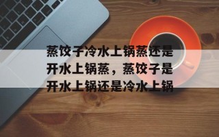 蒸饺子冷水上锅蒸还是开水上锅蒸，蒸饺子是开水上锅还是冷水上锅