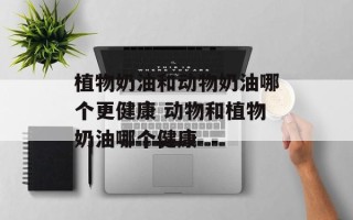 植物奶油和动物奶油哪个更健康 动物和植物奶油哪个健康