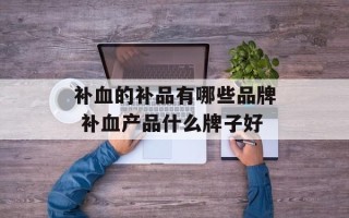 补血的补品有哪些品牌 补血产品什么牌子好