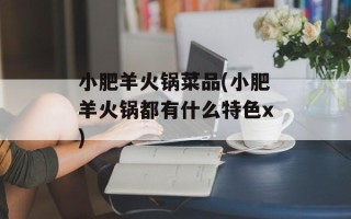 小肥羊火锅菜品(小肥羊火锅都有什么特色x)