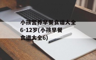 小孩营养早餐食谱大全6-12岁(小孩早餐食谱大全6)