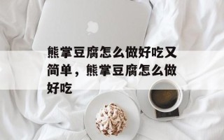熊掌豆腐怎么做好吃又简单，熊掌豆腐怎么做好吃