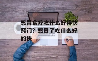 感冒食疗吃什么好得快窍门？感冒了吃什么好的快