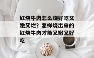 红烧牛肉怎么烧好吃又嫩又烂？怎样烧出来的红烧牛肉才能又嫩又好吃