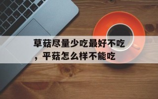 草菇尽量少吃最好不吃，平菇怎么样不能吃