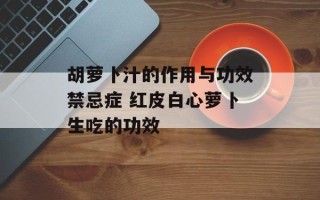 胡萝卜汁的作用与功效禁忌症 红皮白心萝卜生吃的功效