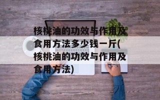核桃油的功效与作用及食用方法多少钱一斤(核桃油的功效与作用及食用方法)