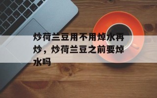 炒荷兰豆用不用焯水再炒，炒荷兰豆之前要焯水吗