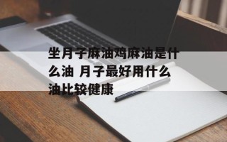 坐月子麻油鸡麻油是什么油 月子最好用什么油比较健康